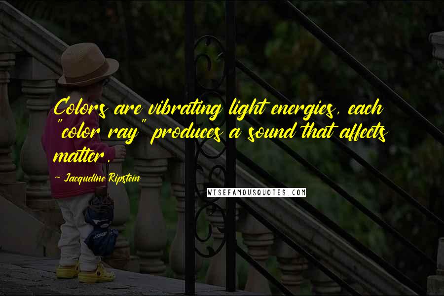 Jacqueline Ripstein Quotes: Colors are vibrating light energies, each "color ray" produces a sound that affects matter.