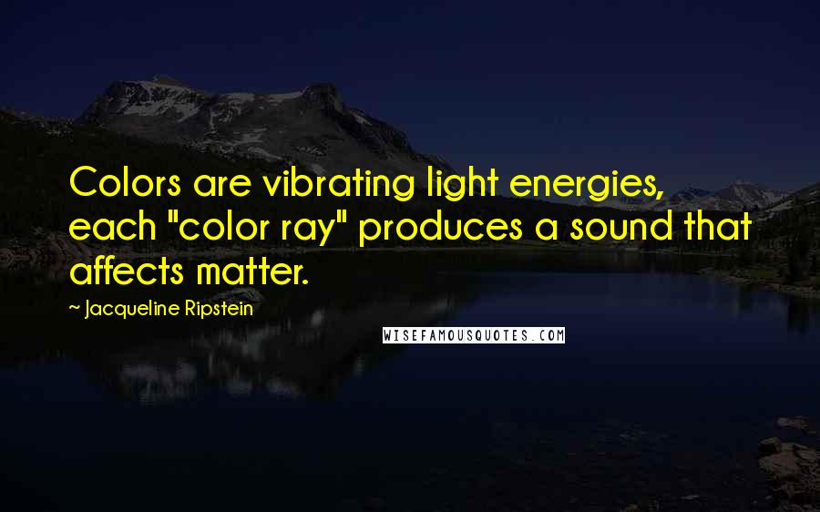 Jacqueline Ripstein Quotes: Colors are vibrating light energies, each "color ray" produces a sound that affects matter.