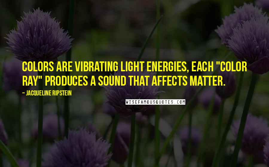 Jacqueline Ripstein Quotes: Colors are vibrating light energies, each "color ray" produces a sound that affects matter.