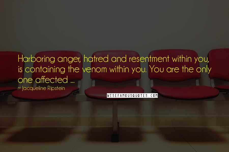 Jacqueline Ripstein Quotes: Harboring anger, hatred and resentment within you, is containing the venom within you. You are the only one affected ...