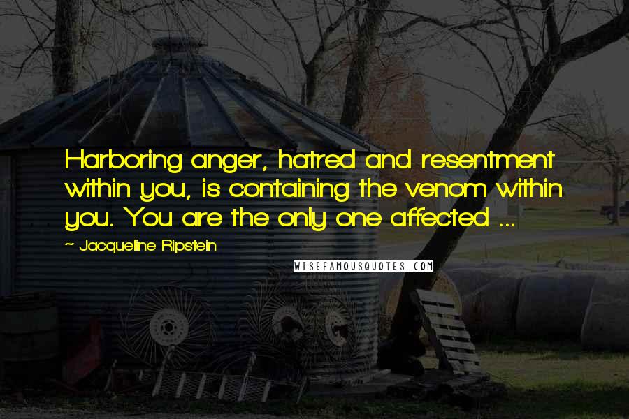 Jacqueline Ripstein Quotes: Harboring anger, hatred and resentment within you, is containing the venom within you. You are the only one affected ...