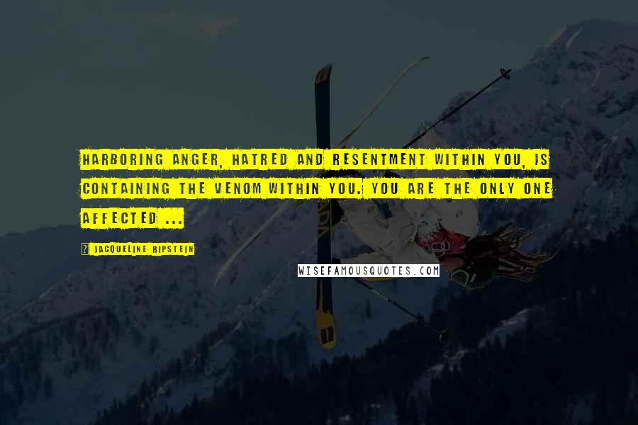 Jacqueline Ripstein Quotes: Harboring anger, hatred and resentment within you, is containing the venom within you. You are the only one affected ...