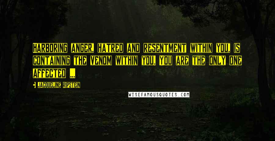 Jacqueline Ripstein Quotes: Harboring anger, hatred and resentment within you, is containing the venom within you. You are the only one affected ...