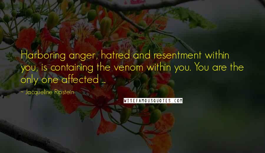 Jacqueline Ripstein Quotes: Harboring anger, hatred and resentment within you, is containing the venom within you. You are the only one affected ...