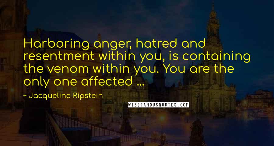Jacqueline Ripstein Quotes: Harboring anger, hatred and resentment within you, is containing the venom within you. You are the only one affected ...