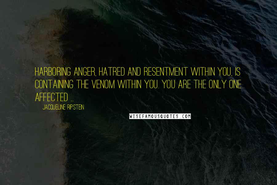 Jacqueline Ripstein Quotes: Harboring anger, hatred and resentment within you, is containing the venom within you. You are the only one affected ...