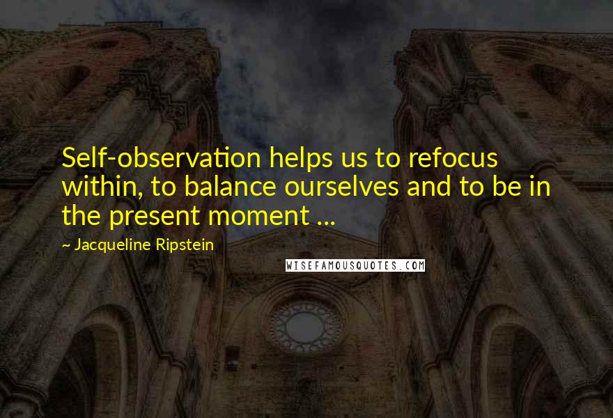 Jacqueline Ripstein Quotes: Self-observation helps us to refocus within, to balance ourselves and to be in the present moment ...