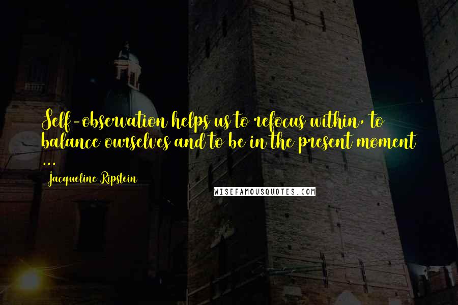 Jacqueline Ripstein Quotes: Self-observation helps us to refocus within, to balance ourselves and to be in the present moment ...