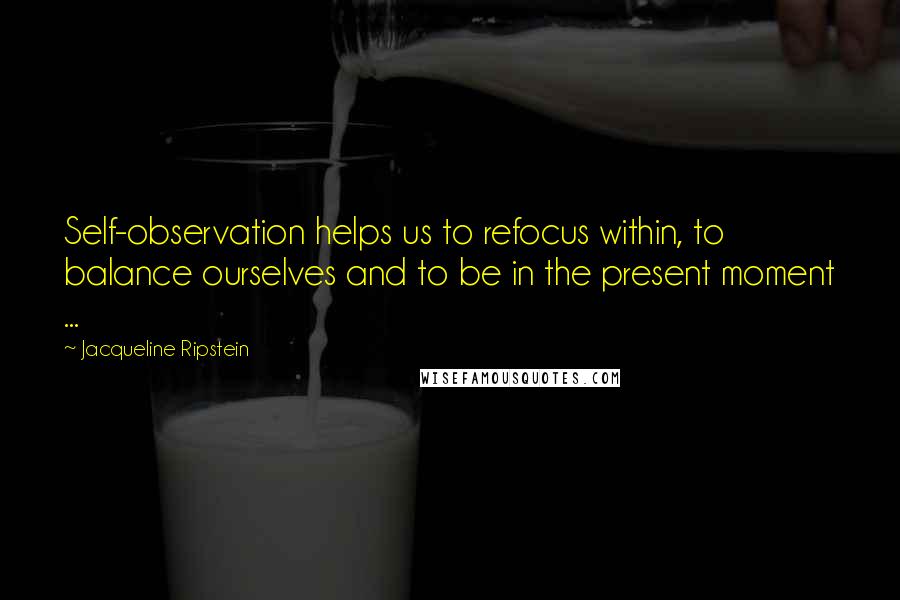 Jacqueline Ripstein Quotes: Self-observation helps us to refocus within, to balance ourselves and to be in the present moment ...