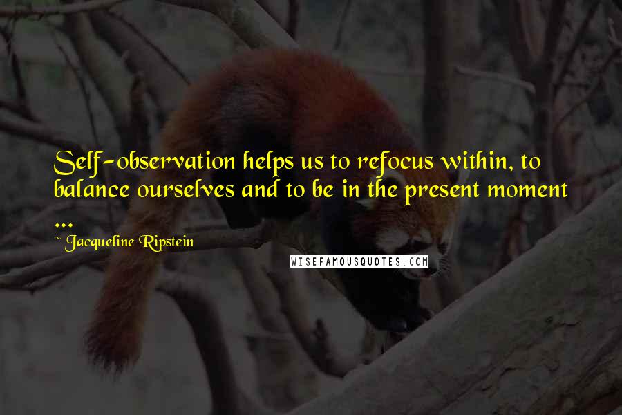 Jacqueline Ripstein Quotes: Self-observation helps us to refocus within, to balance ourselves and to be in the present moment ...