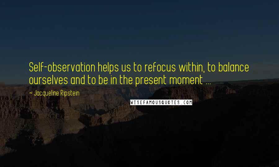 Jacqueline Ripstein Quotes: Self-observation helps us to refocus within, to balance ourselves and to be in the present moment ...