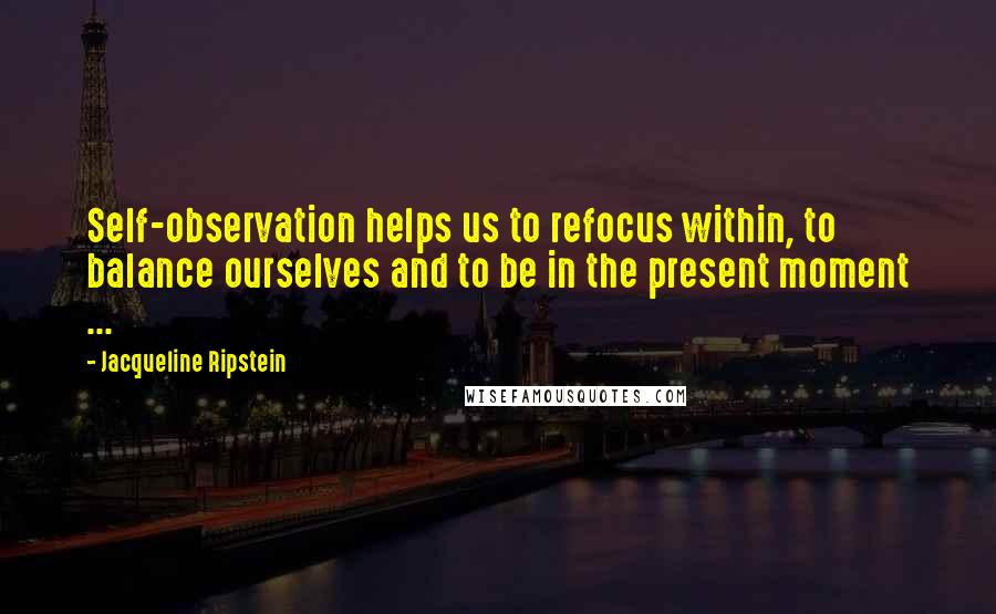 Jacqueline Ripstein Quotes: Self-observation helps us to refocus within, to balance ourselves and to be in the present moment ...