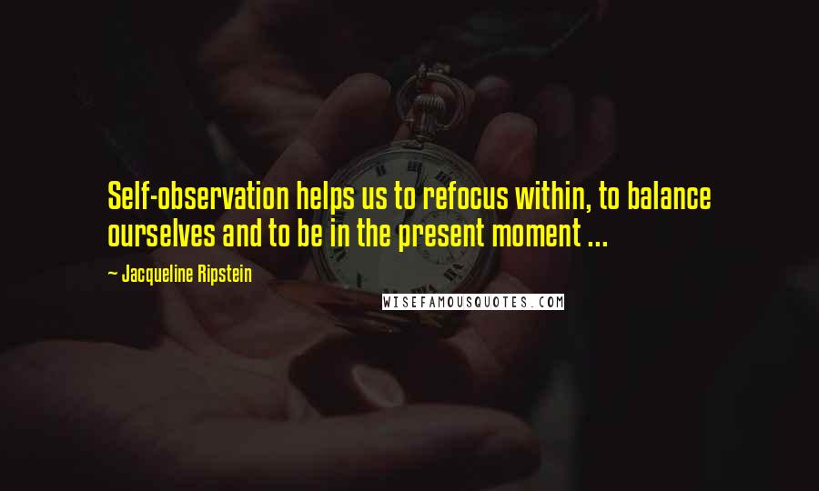 Jacqueline Ripstein Quotes: Self-observation helps us to refocus within, to balance ourselves and to be in the present moment ...