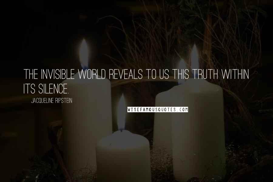 Jacqueline Ripstein Quotes: The Invisible World reveals to us this Truth within its silence.