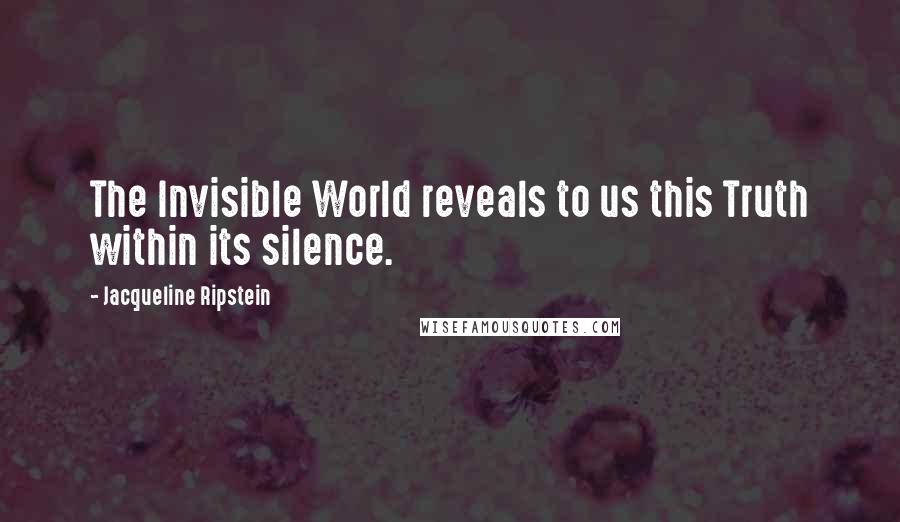 Jacqueline Ripstein Quotes: The Invisible World reveals to us this Truth within its silence.