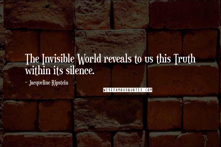 Jacqueline Ripstein Quotes: The Invisible World reveals to us this Truth within its silence.