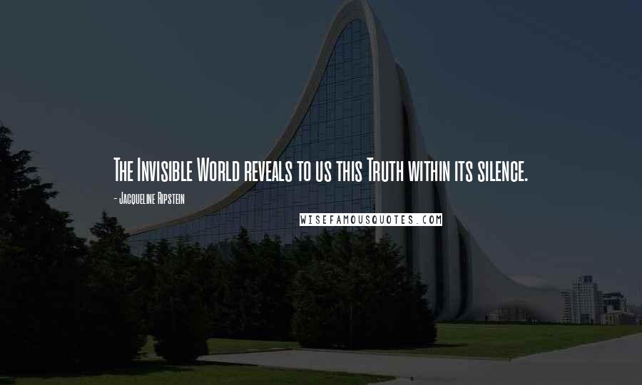 Jacqueline Ripstein Quotes: The Invisible World reveals to us this Truth within its silence.