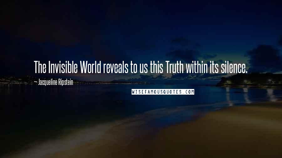Jacqueline Ripstein Quotes: The Invisible World reveals to us this Truth within its silence.