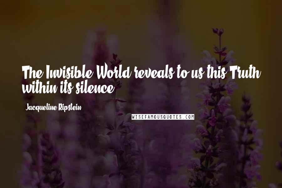 Jacqueline Ripstein Quotes: The Invisible World reveals to us this Truth within its silence.