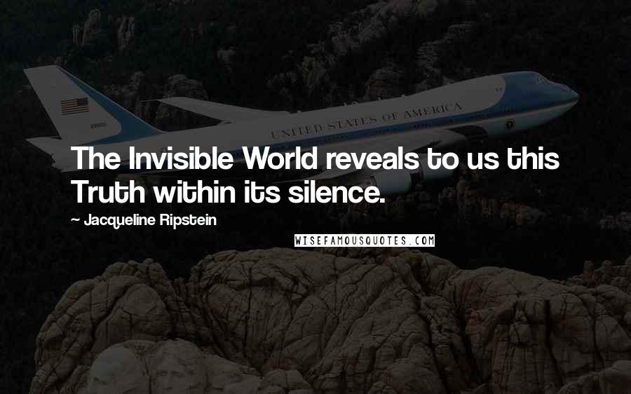 Jacqueline Ripstein Quotes: The Invisible World reveals to us this Truth within its silence.