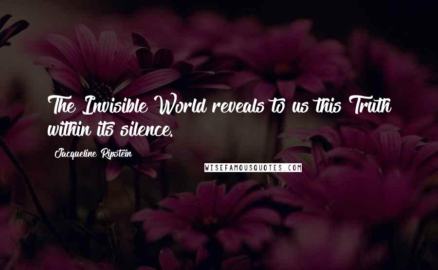 Jacqueline Ripstein Quotes: The Invisible World reveals to us this Truth within its silence.