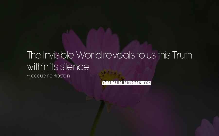 Jacqueline Ripstein Quotes: The Invisible World reveals to us this Truth within its silence.