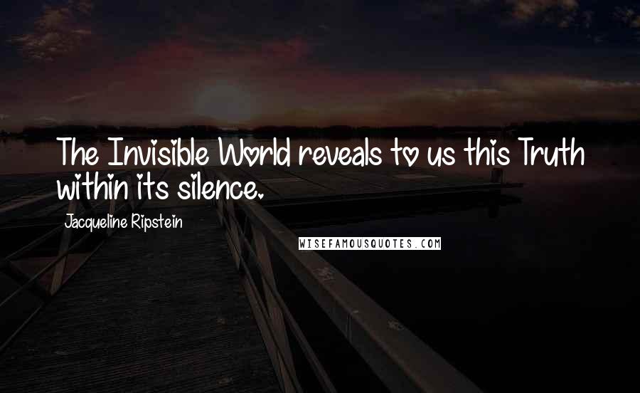 Jacqueline Ripstein Quotes: The Invisible World reveals to us this Truth within its silence.