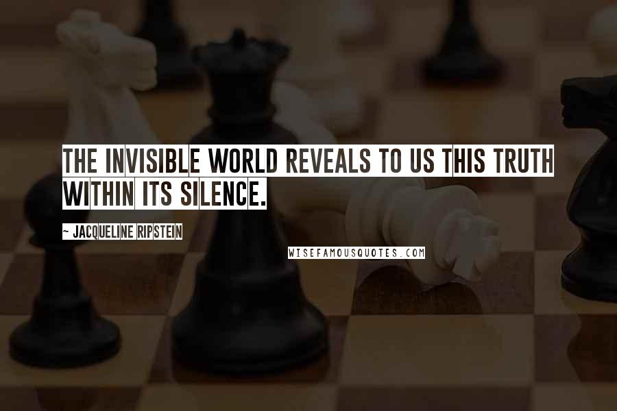 Jacqueline Ripstein Quotes: The Invisible World reveals to us this Truth within its silence.