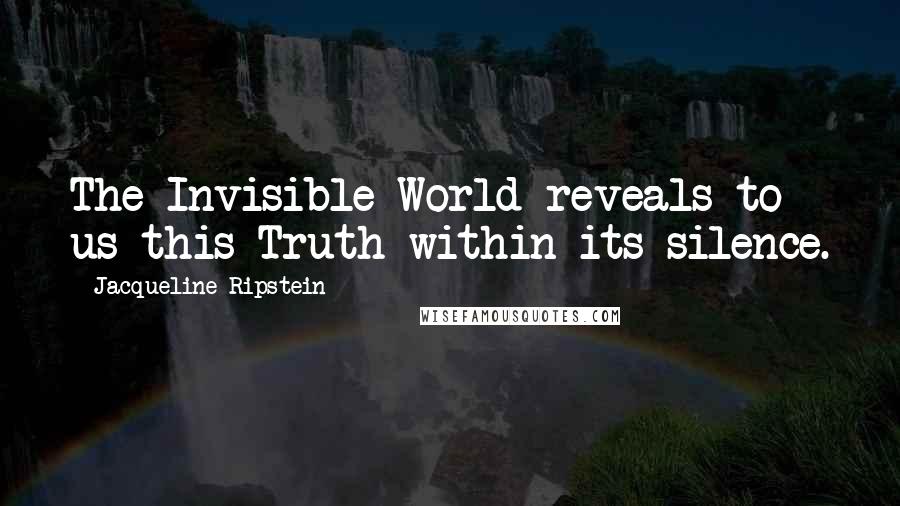 Jacqueline Ripstein Quotes: The Invisible World reveals to us this Truth within its silence.