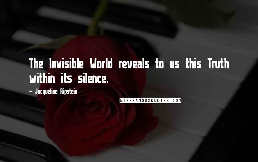 Jacqueline Ripstein Quotes: The Invisible World reveals to us this Truth within its silence.