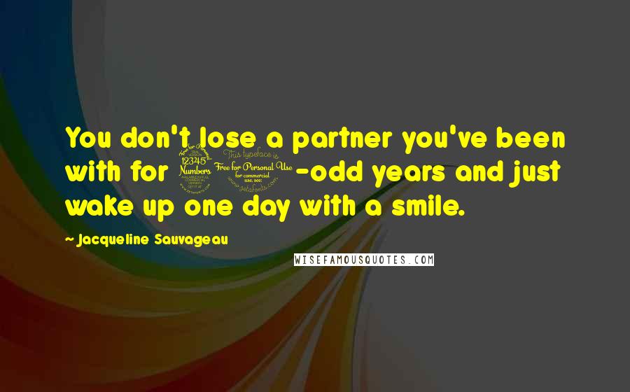 Jacqueline Sauvageau Quotes: You don't lose a partner you've been with for 30-odd years and just wake up one day with a smile.