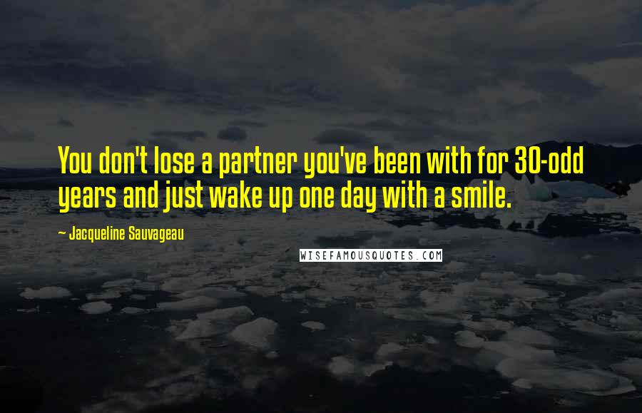 Jacqueline Sauvageau Quotes: You don't lose a partner you've been with for 30-odd years and just wake up one day with a smile.