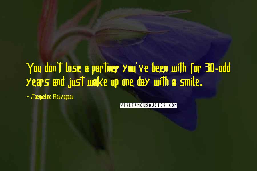Jacqueline Sauvageau Quotes: You don't lose a partner you've been with for 30-odd years and just wake up one day with a smile.