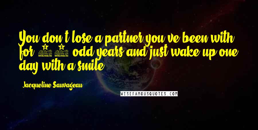 Jacqueline Sauvageau Quotes: You don't lose a partner you've been with for 30-odd years and just wake up one day with a smile.