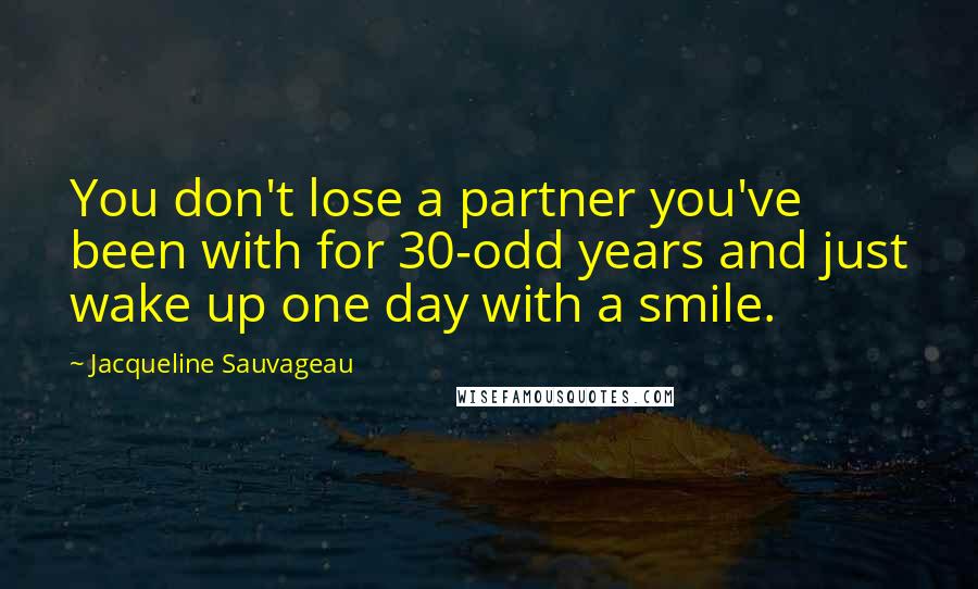 Jacqueline Sauvageau Quotes: You don't lose a partner you've been with for 30-odd years and just wake up one day with a smile.