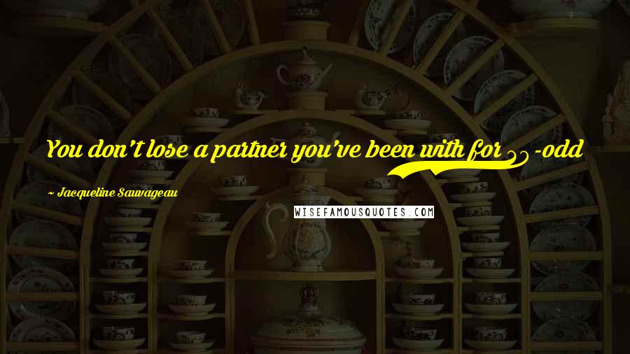 Jacqueline Sauvageau Quotes: You don't lose a partner you've been with for 30-odd years and just wake up one day with a smile.