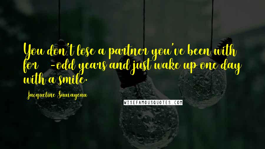 Jacqueline Sauvageau Quotes: You don't lose a partner you've been with for 30-odd years and just wake up one day with a smile.