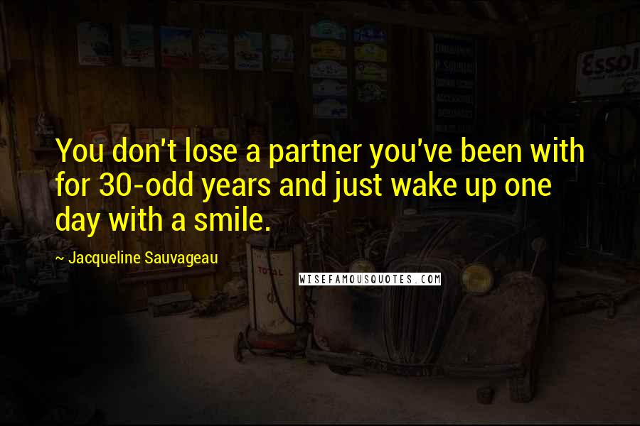 Jacqueline Sauvageau Quotes: You don't lose a partner you've been with for 30-odd years and just wake up one day with a smile.