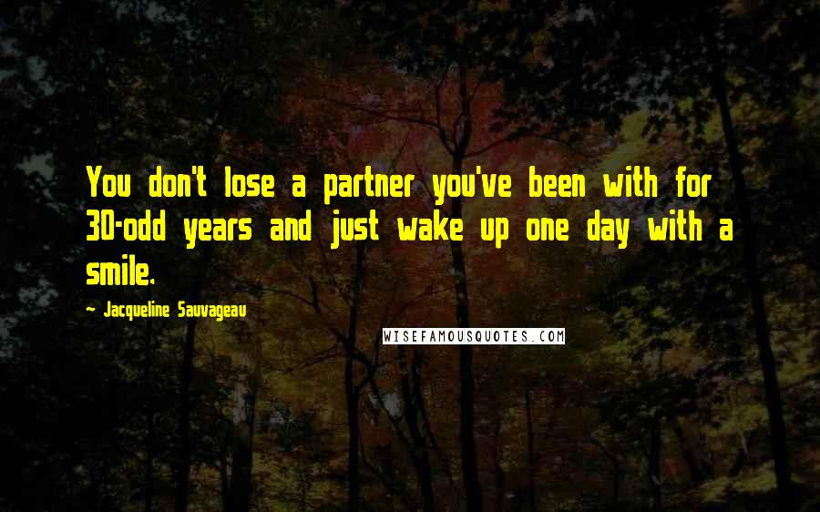 Jacqueline Sauvageau Quotes: You don't lose a partner you've been with for 30-odd years and just wake up one day with a smile.
