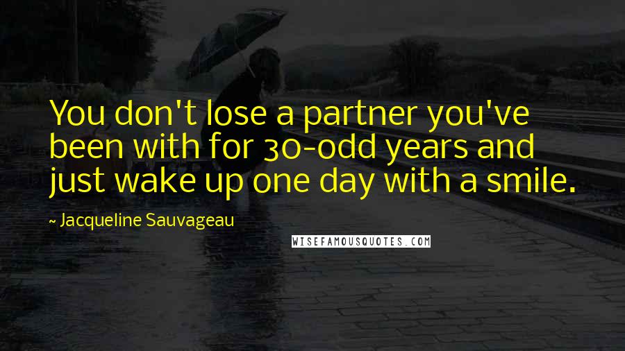 Jacqueline Sauvageau Quotes: You don't lose a partner you've been with for 30-odd years and just wake up one day with a smile.