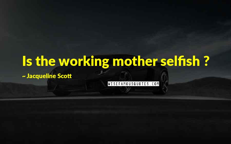 Jacqueline Scott Quotes: Is the working mother selfish ?
