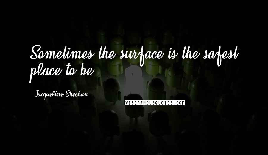 Jacqueline Sheehan Quotes: Sometimes the surface is the safest place to be.