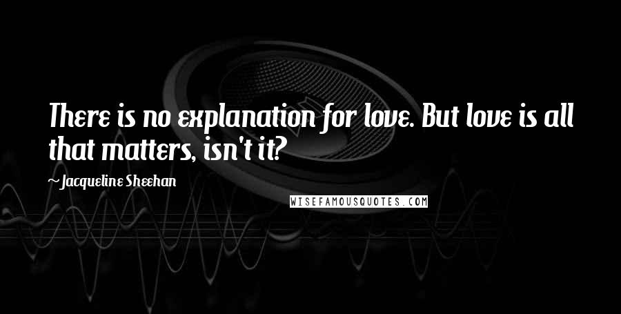 Jacqueline Sheehan Quotes: There is no explanation for love. But love is all that matters, isn't it?