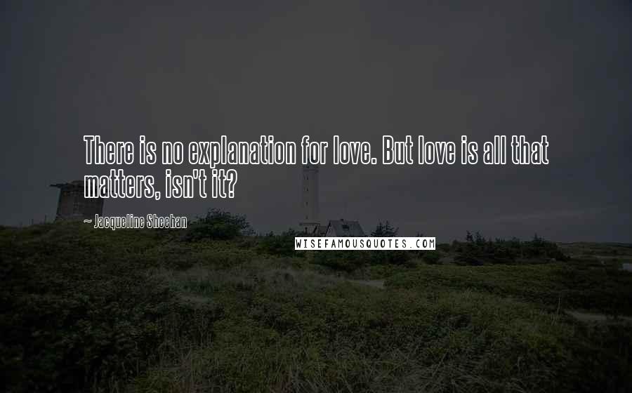 Jacqueline Sheehan Quotes: There is no explanation for love. But love is all that matters, isn't it?