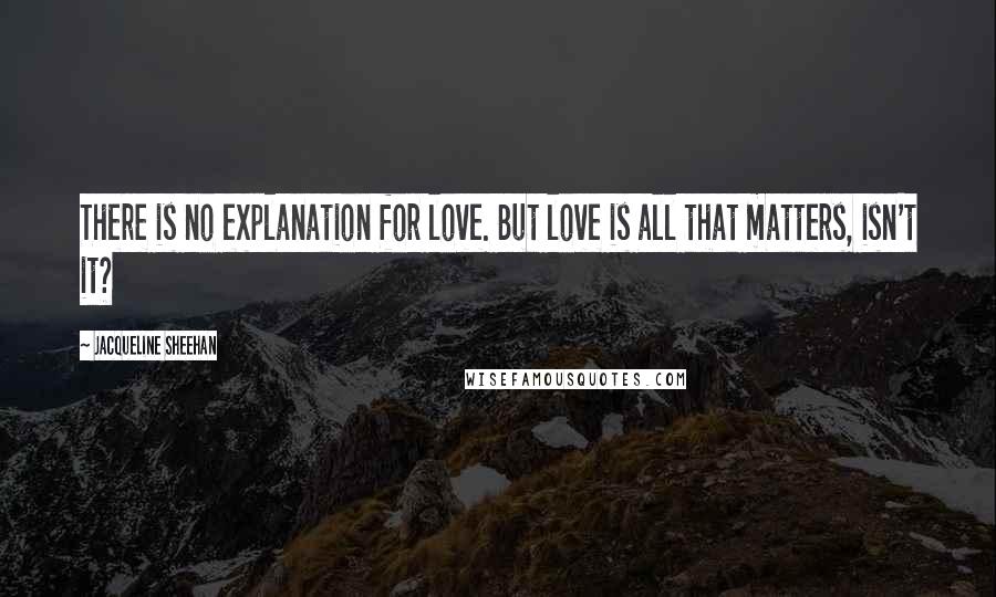 Jacqueline Sheehan Quotes: There is no explanation for love. But love is all that matters, isn't it?