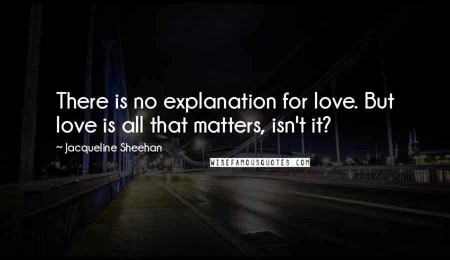 Jacqueline Sheehan Quotes: There is no explanation for love. But love is all that matters, isn't it?