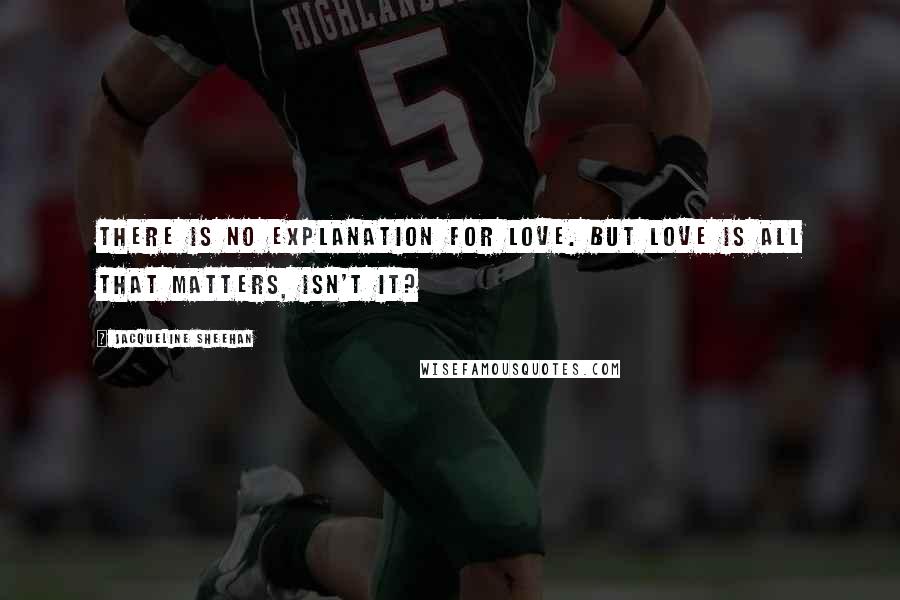 Jacqueline Sheehan Quotes: There is no explanation for love. But love is all that matters, isn't it?