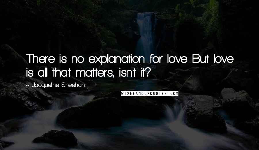 Jacqueline Sheehan Quotes: There is no explanation for love. But love is all that matters, isn't it?