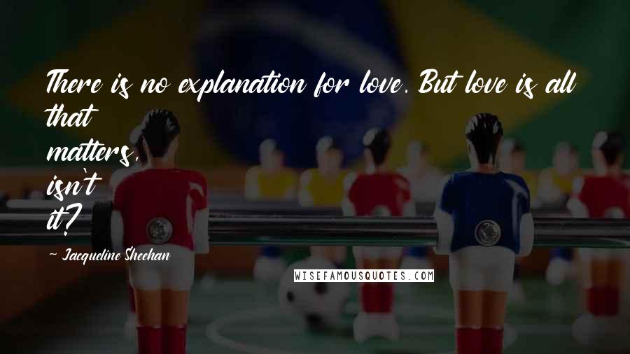 Jacqueline Sheehan Quotes: There is no explanation for love. But love is all that matters, isn't it?
