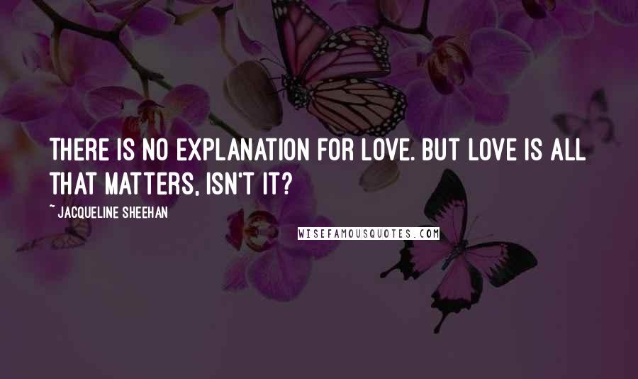 Jacqueline Sheehan Quotes: There is no explanation for love. But love is all that matters, isn't it?